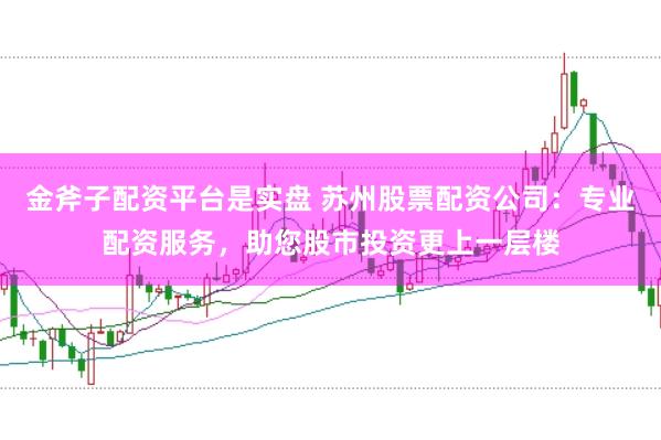 金斧子配资平台是实盘 苏州股票配资公司：专业配资服务，助您股市投资更上一层楼
