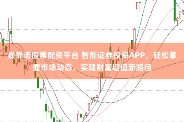 最靠谱股票配资平台 智能证券投资APP，轻松掌握市场动态，实现财富增值新路径
