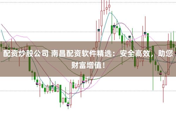 配资炒股公司 南昌配资软件精选:安全高效,助您财富增值!