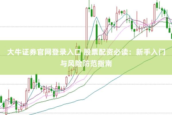 大牛证券官网登录入口 股票配资必读：新手入门与风险防范指南