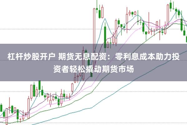 杠杆炒股开户 期货无息配资:零利息成本助力投资者轻松撬动期货市场