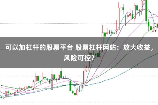可以加杠杆的股票平台 股票杠杆网站：放大收益，风险可控？