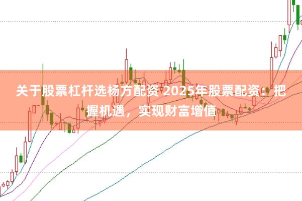 关于股票杠杆选杨方配资 2025年股票配资：把握机遇，实现财富增值