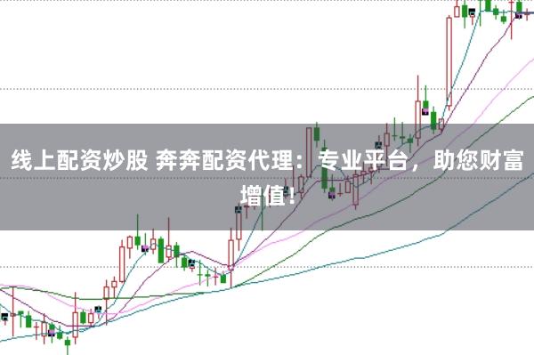 线上配资炒股 奔奔配资代理：专业平台，助您财富增值！