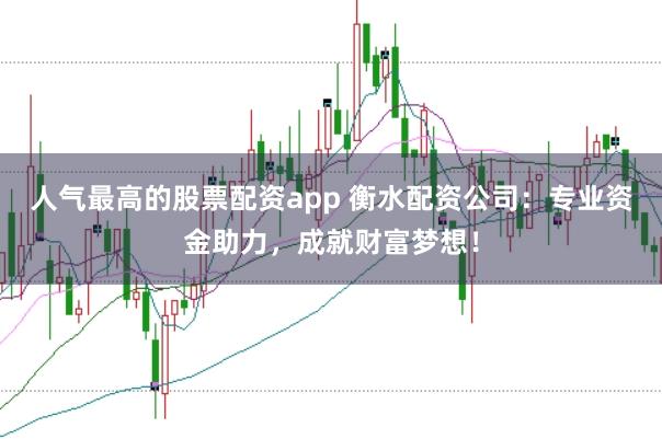 人气最高的股票配资app 衡水配资公司：专业资金助力，成就财富梦想！