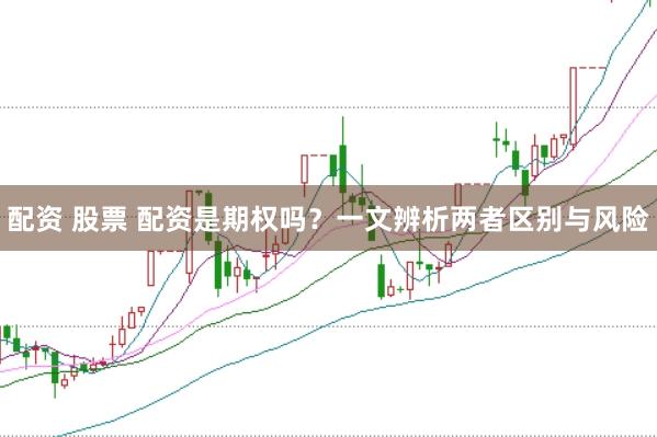 配资 股票 配资是期权吗？一文辨析两者区别与风险