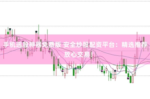 手机选股神器免费版 安全炒股配资平台：精选推荐，放心交易！