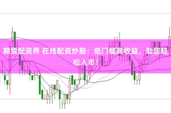 期货配资界 在线配资炒股：低门槛高收益，助您轻松入市！
