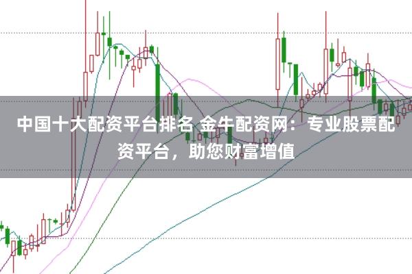 中国十大配资平台排名 金牛配资网:专业股票配资平台,助您财富增值