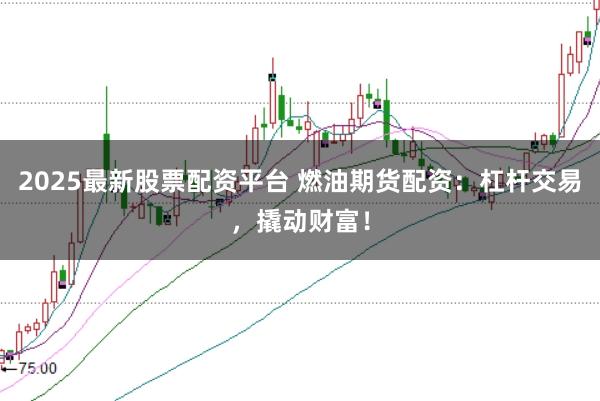 2025最新股票配资平台 燃油期货配资:杠杆交易,撬动财富!