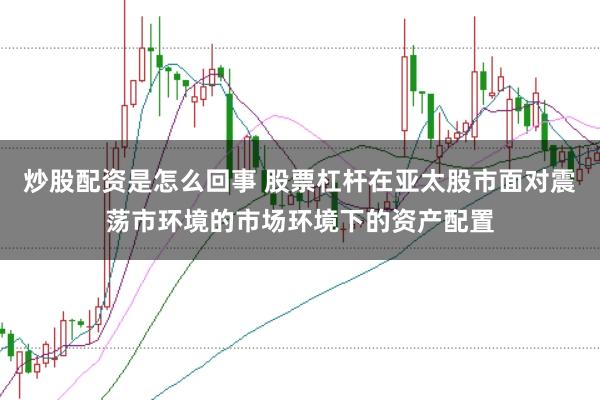 炒股配资是怎么回事 股票杠杆在亚太股市面对震荡市环境的市场环境下的资产配置