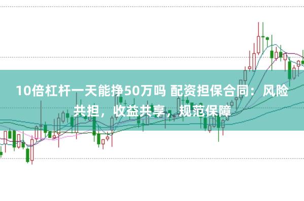 10倍杠杆一天能挣50万吗 配资担保合同:风险共担,收益共享,规范保障