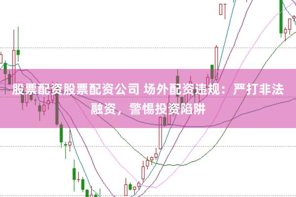 股票配资股票配资公司 场外配资违规:严打非法融资,警惕投资陷阱