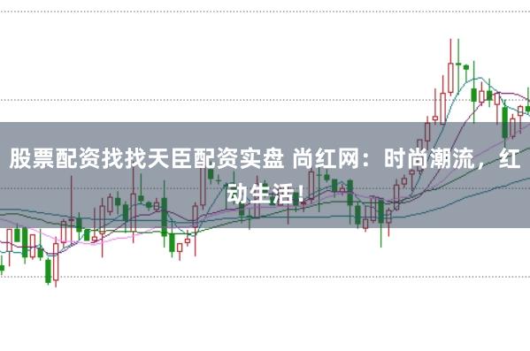 股票配资找找天臣配资实盘 尚红网：时尚潮流，红动生活！