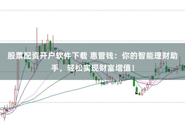 股票配资开户软件下载 惠管钱：你的智能理财助手，轻松实现财富增值！