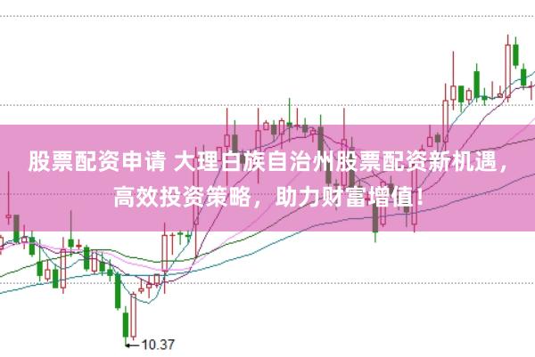 股票配资申请 大理白族自治州股票配资新机遇，高效投资策略，助力财富增值！
