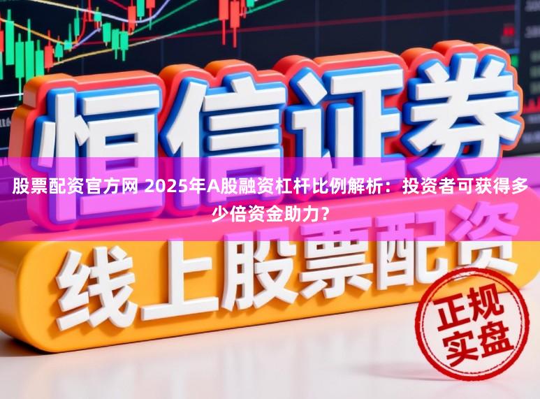 股票配资官方网 2025年A股融资杠杆比例解析：投资者可获得多少倍资金助力？