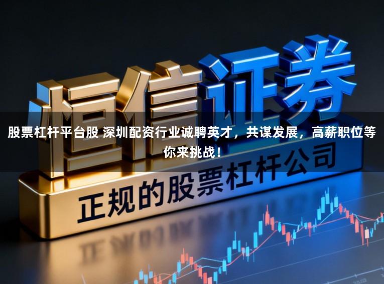 股票杠杆平台股 深圳配资行业诚聘英才，共谋发展，高薪职位等你来挑战！