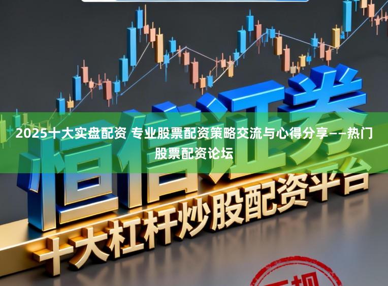 2025十大实盘配资 专业股票配资策略交流与心得分享——热门股票配资论坛