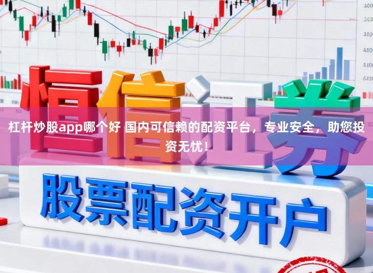 杠杆炒股app哪个好 国内可信赖的配资平台，专业安全，助您投资无忧！