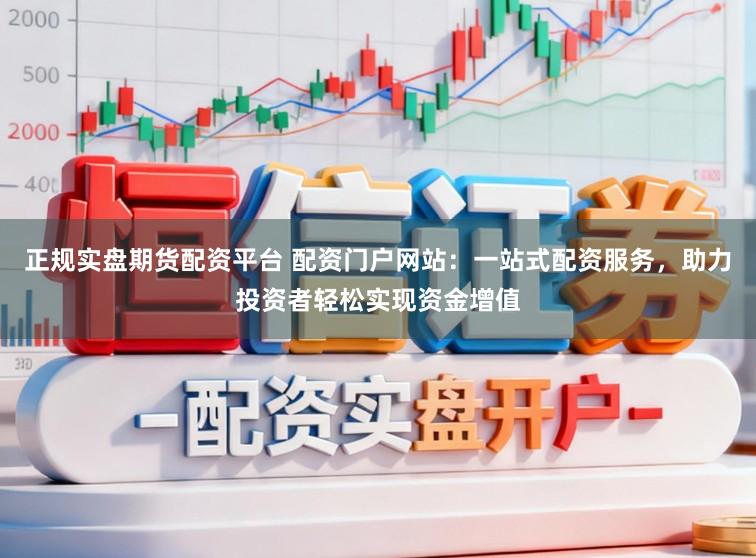 正规实盘期货配资平台 配资门户网站：一站式配资服务，助力投资者轻松实现资金增值