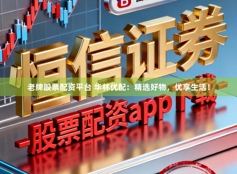 老牌股票配资平台 华林优配:精选好物,优享生活!