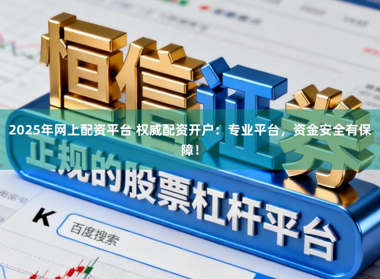 2025年网上配资平台 权威配资开户:专业平台,资金安全有保障!