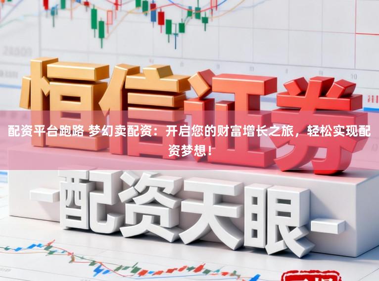 配资平台跑路 梦幻卖配资:开启您的财富增长之旅,轻松实现配资梦想!