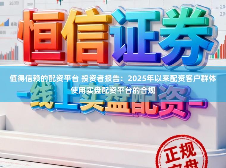 值得信赖的配资平台 投资者报告：2025年以来配资客户群体使用实盘配资平台的合规