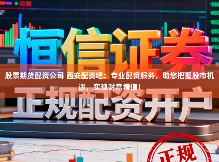 股票期货配资公司 西安配资吧：专业配资服务，助您把握股市机遇，实现财富增值！