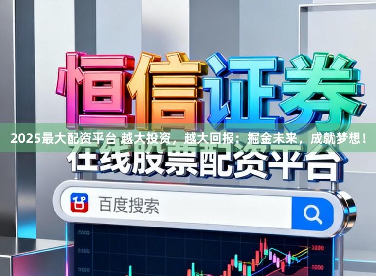 2025最大配资平台 越大投资,越大回报:掘金未来,成就梦想!