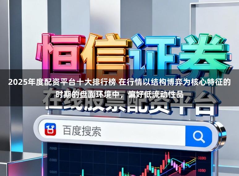 2025年度配资平台十大排行榜 在行情以结构博弈为核心特征的时期的盘面环境中，偏好低流动性品