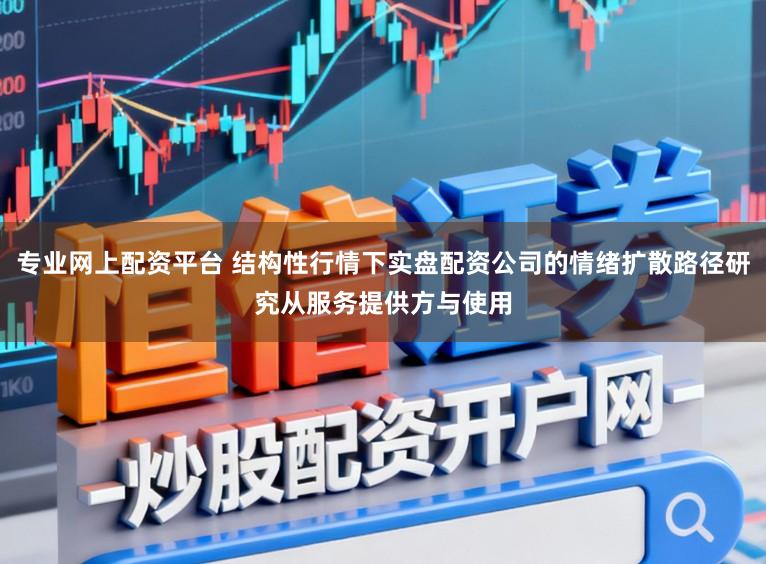 专业网上配资平台 结构性行情下实盘配资公司的情绪扩散路径研究从服务提供方与使用