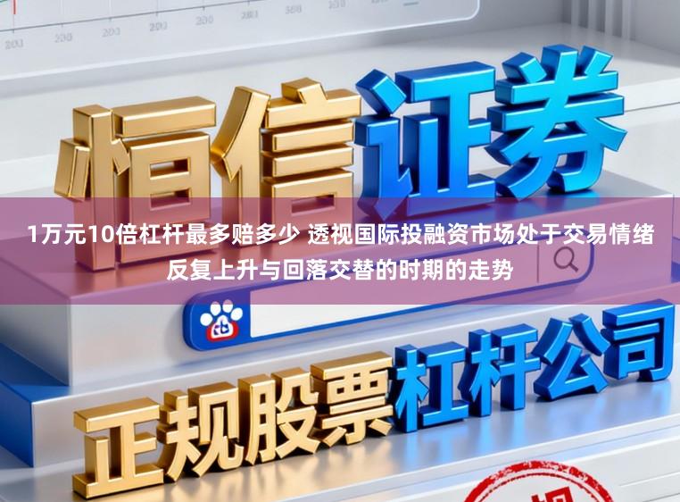 1万元10倍杠杆最多赔多少 透视国际投融资市场处于交易情绪反复上升与回落交替的时期的走势