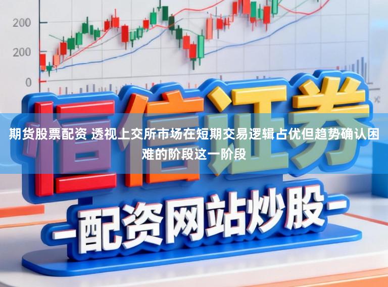 期货股票配资 透视上交所市场在短期交易逻辑占优但趋势确认困难的阶段这一阶段