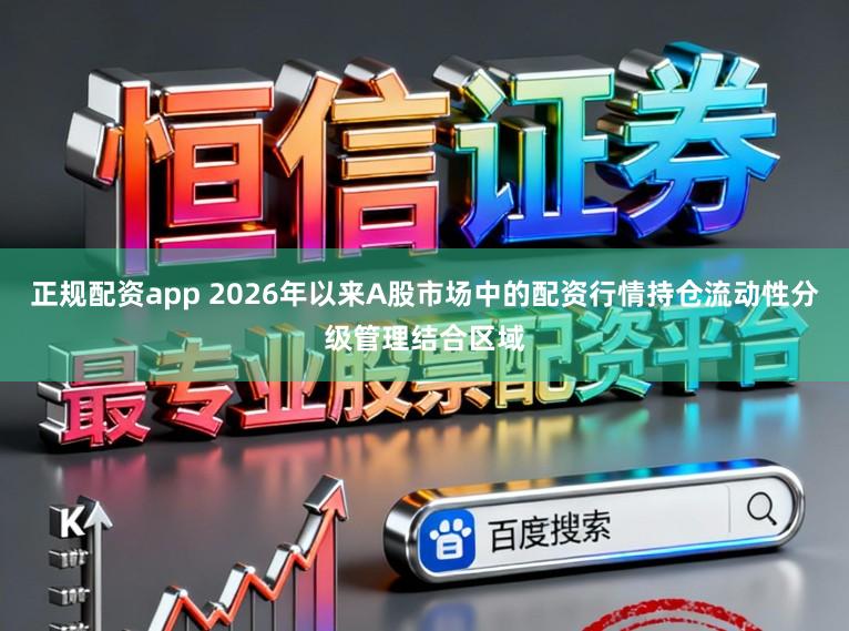 正规配资app 2026年以来A股市场中的配资行情持仓流动性分级管理结合区域