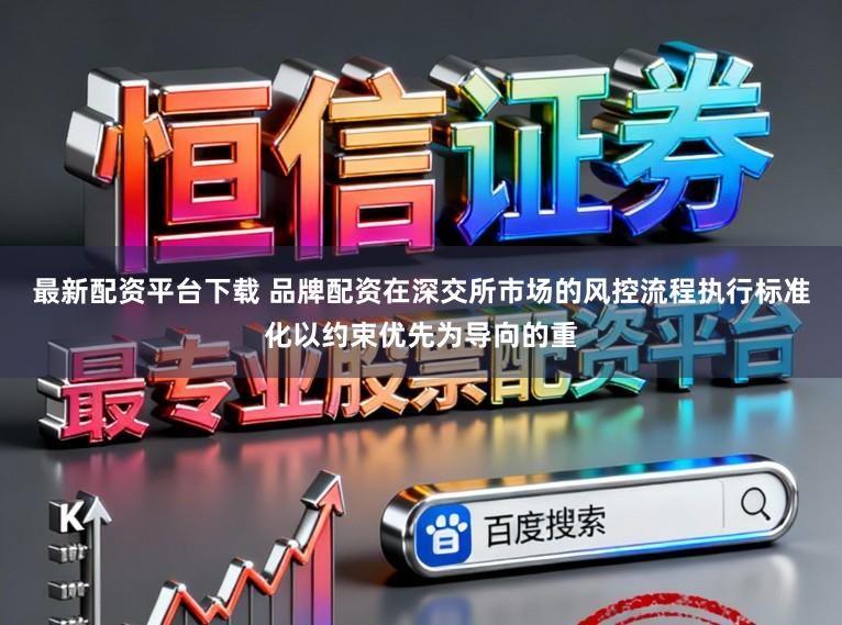 最新配资平台下载 品牌配资在深交所市场的风控流程执行标准化以约束优先为导向的重