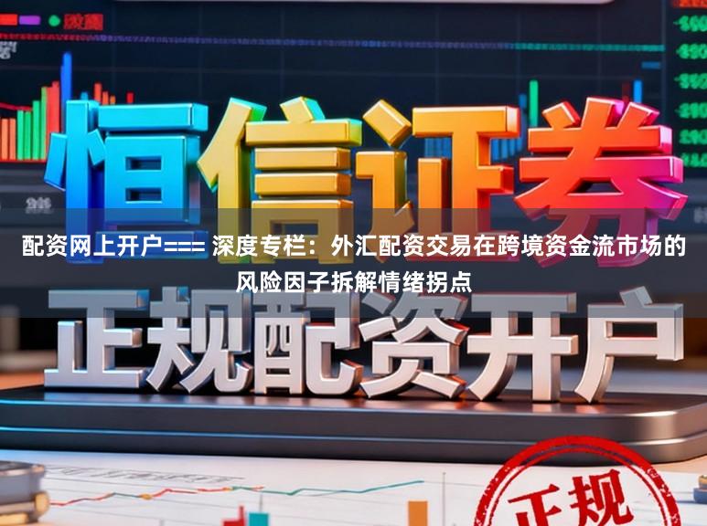 配资网上开户=== 深度专栏：外汇配资交易在跨境资金流市场的风险因子拆解情绪拐点