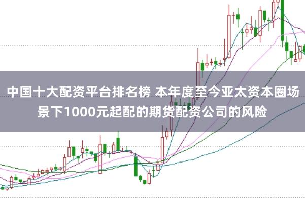 中国十大配资平台排名榜 本年度至今亚太资本圈场景下1000元起配的期货配资公司的风险
