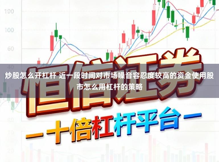炒股怎么开杠杆 近一段时间对市场噪音容忍度较高的资金使用股市怎么用杠杆的策略
