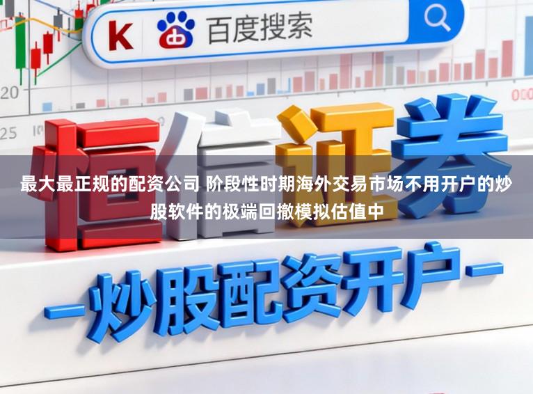 最大最正规的配资公司 阶段性时期海外交易市场不用开户的炒股软件的极端回撤模拟估值中