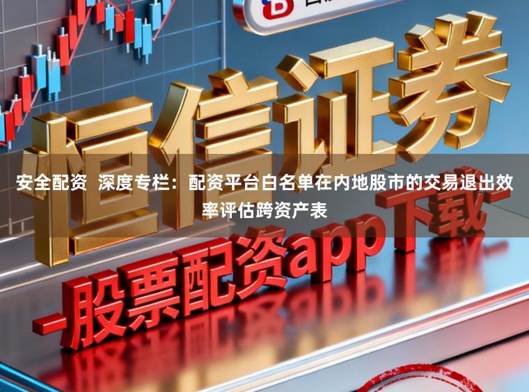安全配资  深度专栏：配资平台白名单在内地股市的交易退出效率评估跨资产表
