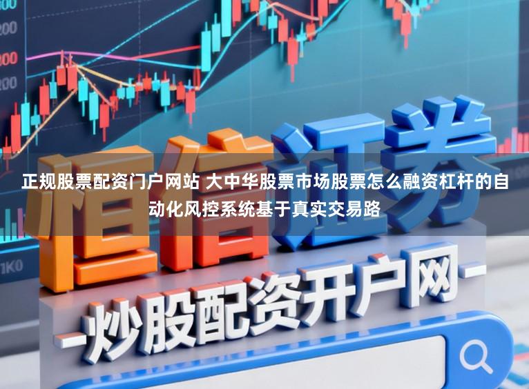 正规股票配资门户网站 大中华股票市场股票怎么融资杠杆的自动化风控系统基于真实交易路