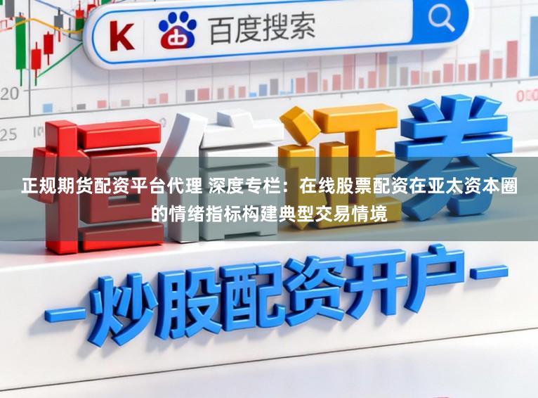 正规期货配资平台代理 深度专栏：在线股票配资在亚太资本圈的情绪指标构建典型交易情境