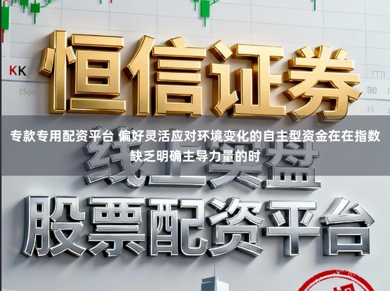 专款专用配资平台 偏好灵活应对环境变化的自主型资金在在指数缺乏明确主导力量的时