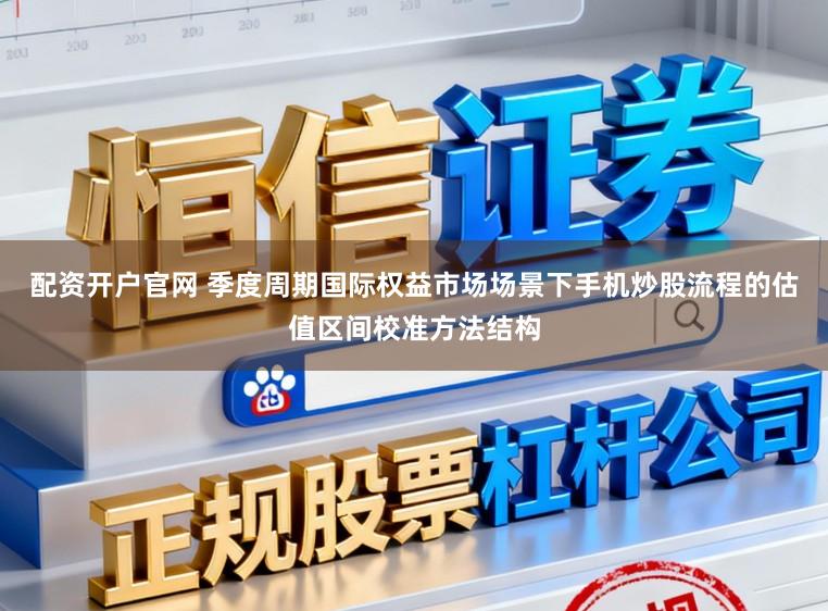 配资开户官网 季度周期国际权益市场场景下手机炒股流程的估值区间校准方法结构