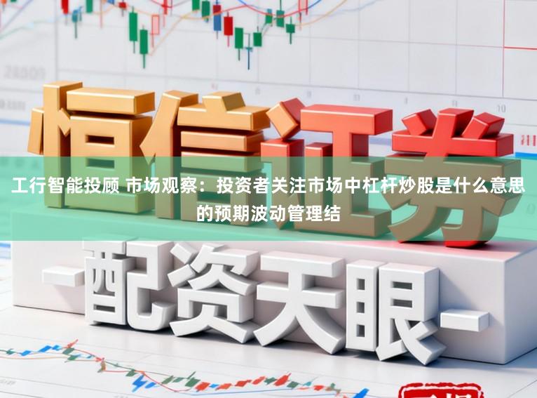 工行智能投顾 市场观察：投资者关注市场中杠杆炒股是什么意思的预期波动管理结