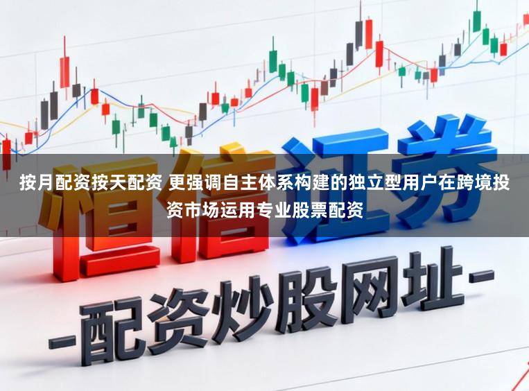 按月配资按天配资 更强调自主体系构建的独立型用户在跨境投资市场运用专业股票配资
