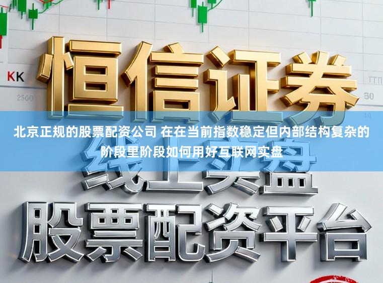 北京正规的股票配资公司 在在当前指数稳定但内部结构复杂的阶段里阶段如何用好互联网实盘