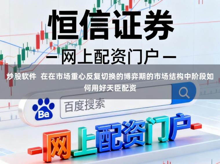 炒股软件  在在市场重心反复切换的博弈期的市场结构中阶段如何用好天臣配资